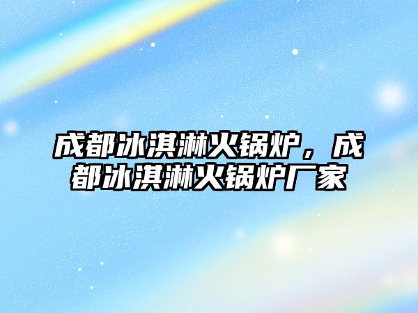 成都冰淇淋火鍋爐，成都冰淇淋火鍋爐廠家