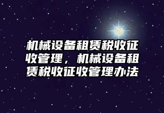 機(jī)械設(shè)備租賃稅收征收管理，機(jī)械設(shè)備租賃稅收征收管理辦法