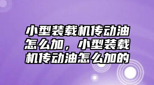 小型裝載機(jī)傳動油怎么加，小型裝載機(jī)傳動油怎么加的