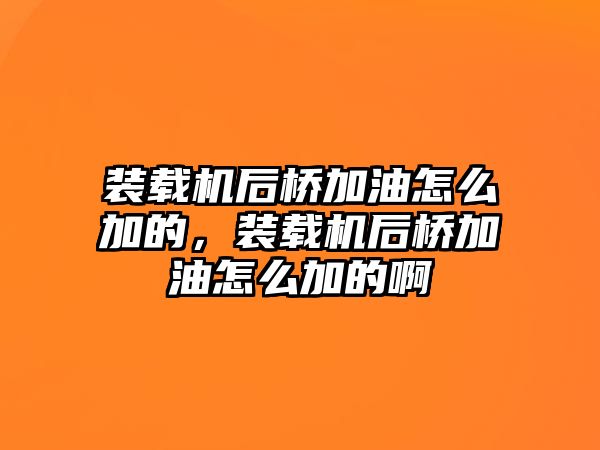 裝載機(jī)后橋加油怎么加的，裝載機(jī)后橋加油怎么加的啊