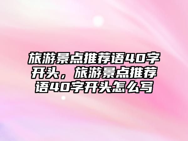 旅游景點推薦語40字開頭，旅游景點推薦語40字開頭怎么寫