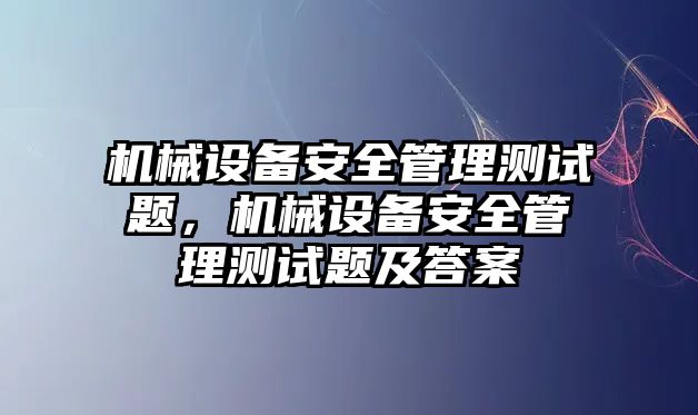 機(jī)械設(shè)備安全管理測試題，機(jī)械設(shè)備安全管理測試題及答案