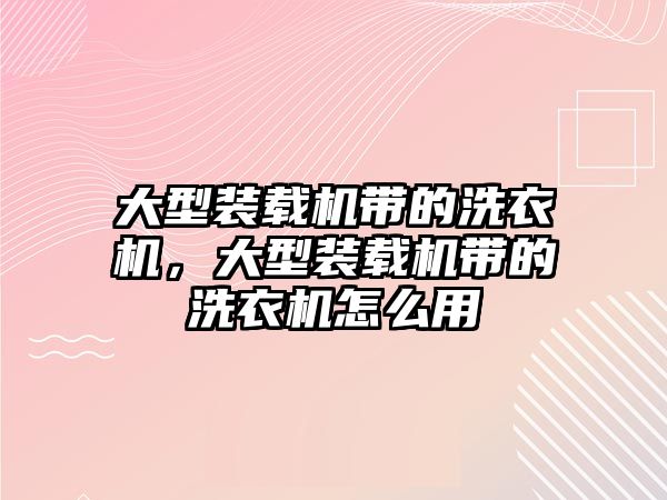 大型裝載機(jī)帶的洗衣機(jī)，大型裝載機(jī)帶的洗衣機(jī)怎么用