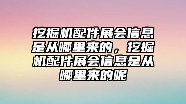 挖掘機(jī)配件展會信息是從哪里來的，挖掘機(jī)配件展會信息是從哪里來的呢