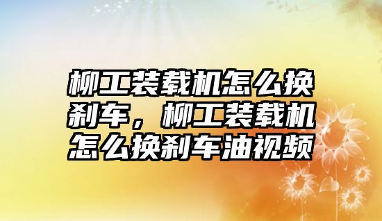 柳工裝載機(jī)怎么換剎車，柳工裝載機(jī)怎么換剎車油視頻