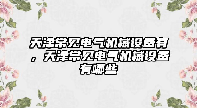 天津常見電氣機械設(shè)備有，天津常見電氣機械設(shè)備有哪些