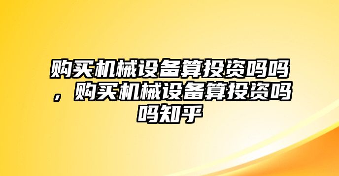 購買機(jī)械設(shè)備算投資嗎嗎，購買機(jī)械設(shè)備算投資嗎嗎知乎