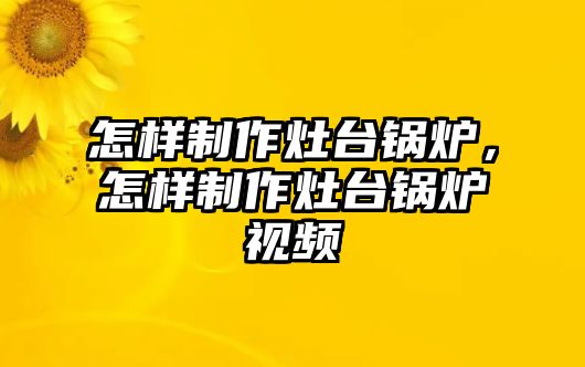 怎樣制作灶臺鍋爐，怎樣制作灶臺鍋爐視頻