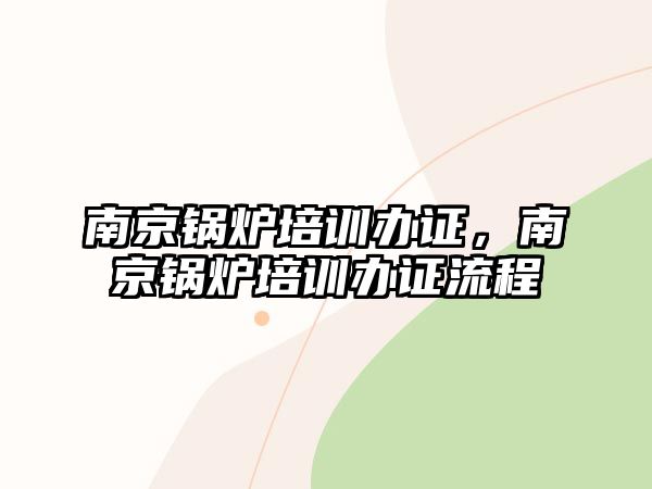 南京鍋爐培訓(xùn)辦證，南京鍋爐培訓(xùn)辦證流程