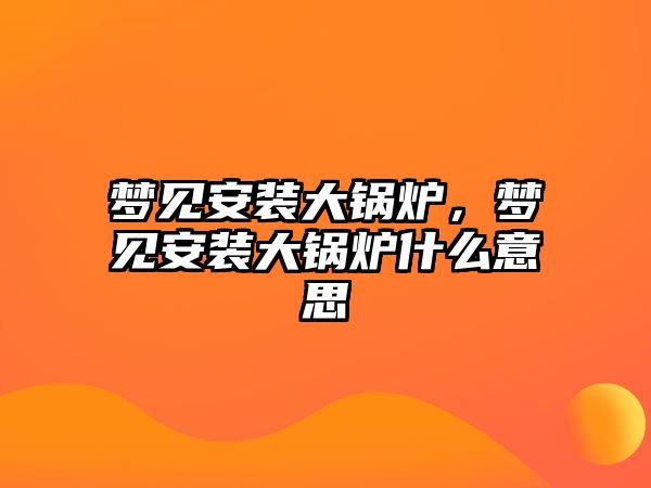 夢見安裝大鍋爐，夢見安裝大鍋爐什么意思