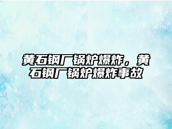 黃石鋼廠鍋爐爆炸，黃石鋼廠鍋爐爆炸事故