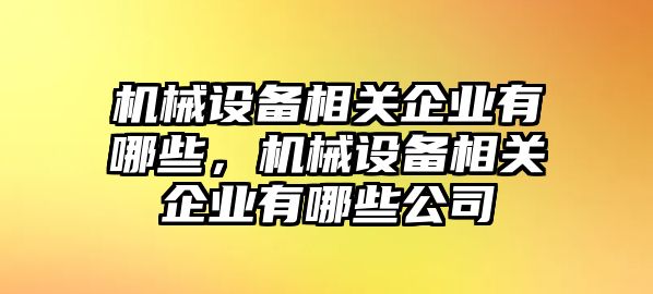 機械設(shè)備相關(guān)企業(yè)有哪些，機械設(shè)備相關(guān)企業(yè)有哪些公司