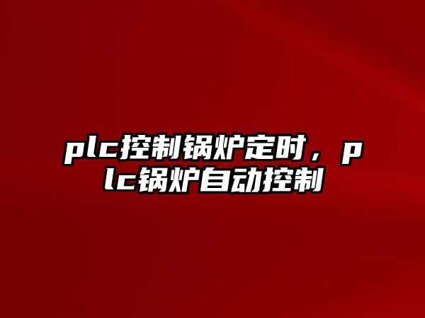 plc控制鍋爐定時，plc鍋爐自動控制