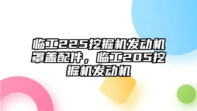 臨工225挖掘機(jī)發(fā)動(dòng)機(jī)罩蓋配件，臨工205挖掘機(jī)發(fā)動(dòng)機(jī)