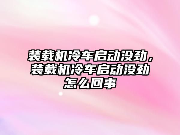 裝載機(jī)冷車啟動沒勁，裝載機(jī)冷車啟動沒勁怎么回事