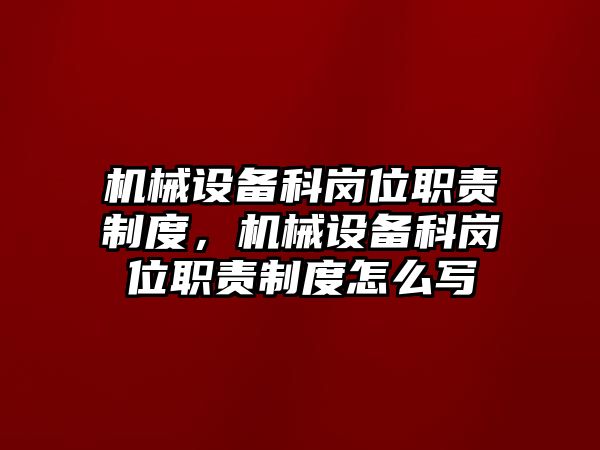 機(jī)械設(shè)備科崗位職責(zé)制度，機(jī)械設(shè)備科崗位職責(zé)制度怎么寫