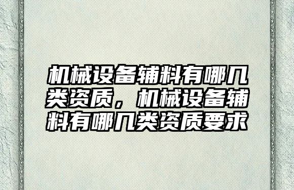 機械設備輔料有哪幾類資質(zhì)，機械設備輔料有哪幾類資質(zhì)要求