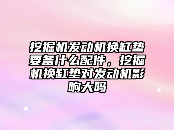 挖掘機發(fā)動機換缸墊要備什么配件，挖掘機換缸墊對發(fā)動機影響大嗎