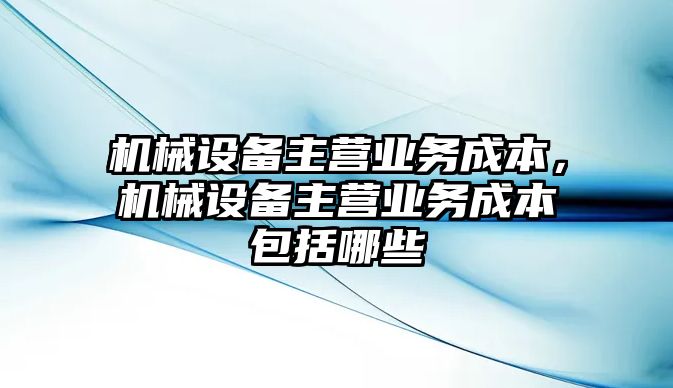 機(jī)械設(shè)備主營業(yè)務(wù)成本，機(jī)械設(shè)備主營業(yè)務(wù)成本包括哪些