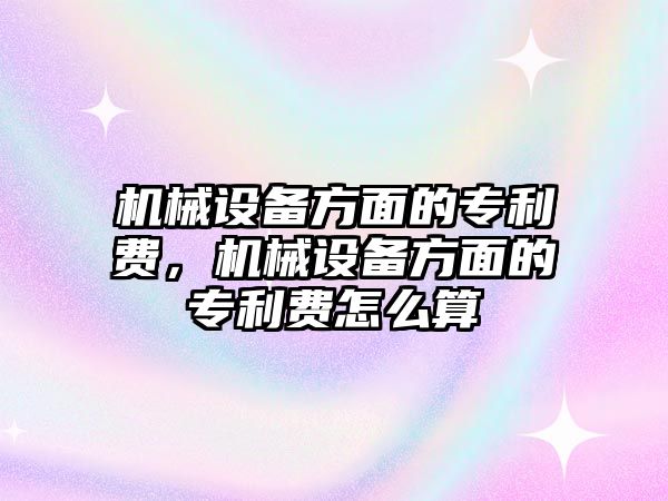 機(jī)械設(shè)備方面的專利費(fèi)，機(jī)械設(shè)備方面的專利費(fèi)怎么算