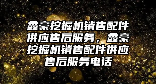 鑫豪挖掘機銷售配件供應售后服務，鑫豪挖掘機銷售配件供應售后服務電話