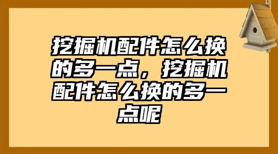 挖掘機配件怎么換的多一點，挖掘機配件怎么換的多一點呢