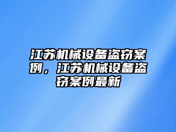 江蘇機(jī)械設(shè)備盜竊案例，江蘇機(jī)械設(shè)備盜竊案例最新