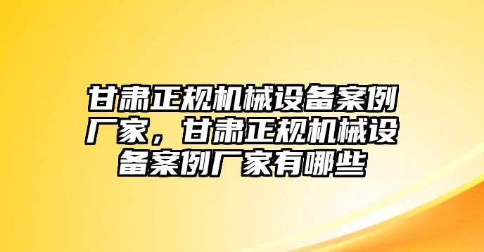 甘肅正規(guī)機(jī)械設(shè)備案例廠家，甘肅正規(guī)機(jī)械設(shè)備案例廠家有哪些