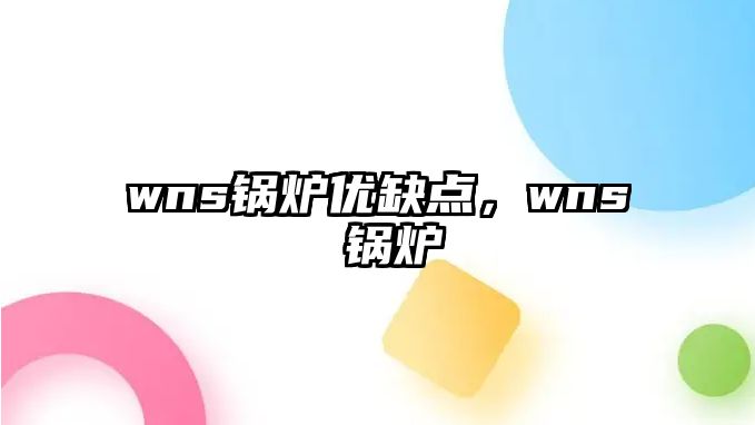 wns鍋爐優(yōu)缺點(diǎn)，wns 鍋爐