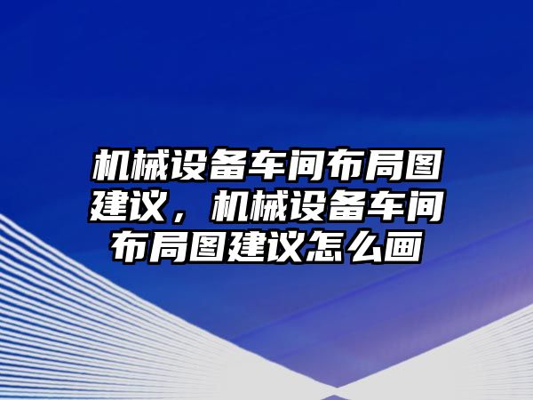 機(jī)械設(shè)備車間布局圖建議，機(jī)械設(shè)備車間布局圖建議怎么畫