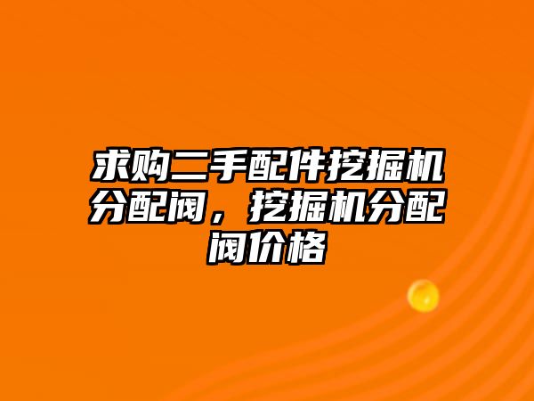 求購(gòu)二手配件挖掘機(jī)分配閥，挖掘機(jī)分配閥價(jià)格