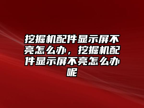 挖掘機(jī)配件顯示屏不亮怎么辦，挖掘機(jī)配件顯示屏不亮怎么辦呢