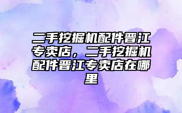 二手挖掘機(jī)配件晉江專賣(mài)店，二手挖掘機(jī)配件晉江專賣(mài)店在哪里