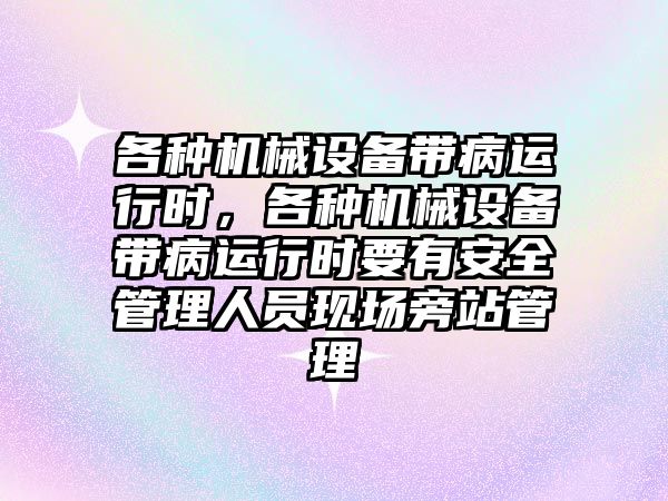 各種機(jī)械設(shè)備帶病運(yùn)行時(shí)，各種機(jī)械設(shè)備帶病運(yùn)行時(shí)要有安全管理人員現(xiàn)場(chǎng)旁站管理