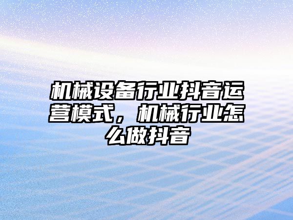 機械設(shè)備行業(yè)抖音運營模式，機械行業(yè)怎么做抖音