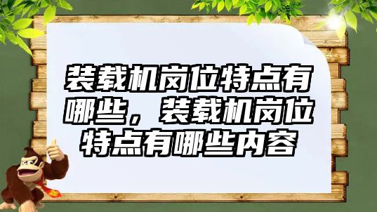 裝載機(jī)崗位特點(diǎn)有哪些，裝載機(jī)崗位特點(diǎn)有哪些內(nèi)容