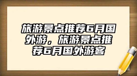 旅游景點(diǎn)推薦6月國(guó)外游，旅游景點(diǎn)推薦6月國(guó)外游客