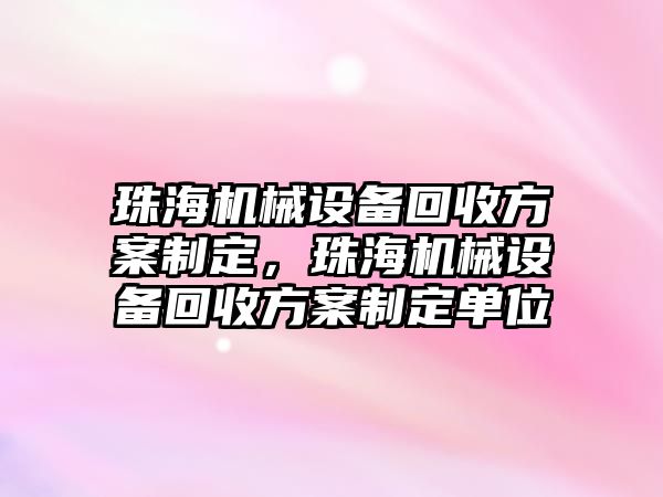 珠海機(jī)械設(shè)備回收方案制定，珠海機(jī)械設(shè)備回收方案制定單位