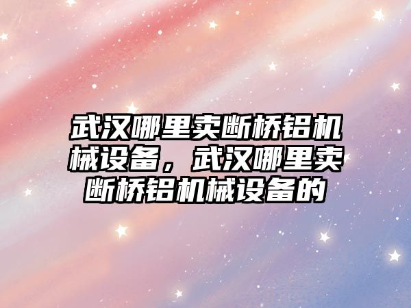 武漢哪里賣斷橋鋁機械設備，武漢哪里賣斷橋鋁機械設備的