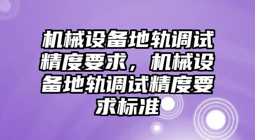 機械設(shè)備地軌調(diào)試精度要求，機械設(shè)備地軌調(diào)試精度要求標準