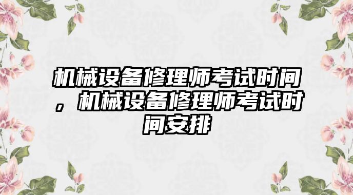 機(jī)械設(shè)備修理師考試時(shí)間，機(jī)械設(shè)備修理師考試時(shí)間安排