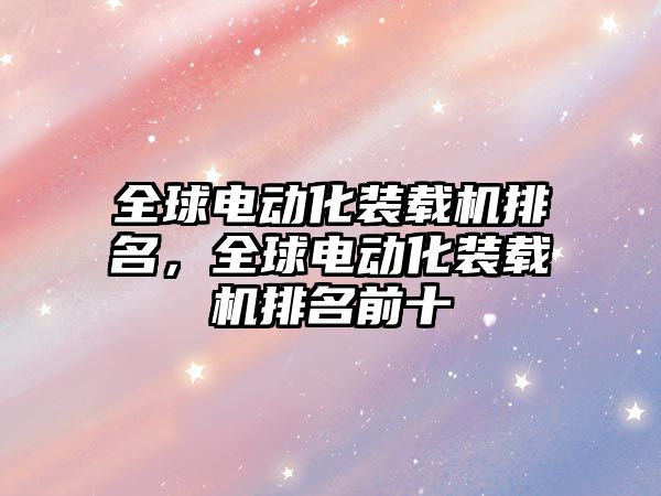 全球電動化裝載機排名，全球電動化裝載機排名前十