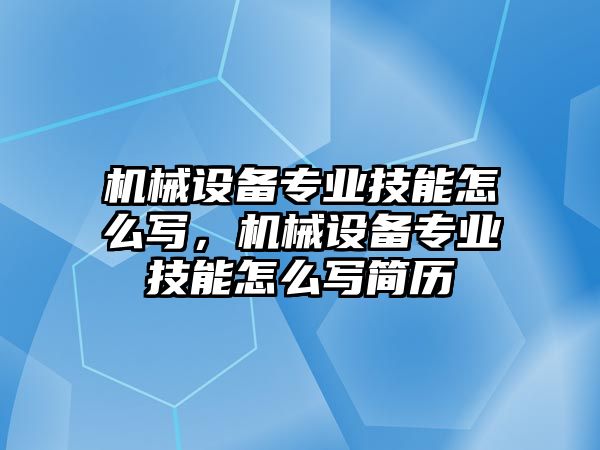 機械設(shè)備專業(yè)技能怎么寫，機械設(shè)備專業(yè)技能怎么寫簡歷