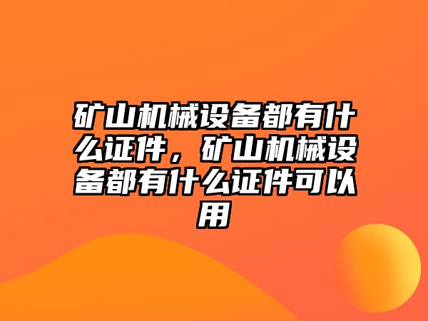 礦山機(jī)械設(shè)備都有什么證件，礦山機(jī)械設(shè)備都有什么證件可以用