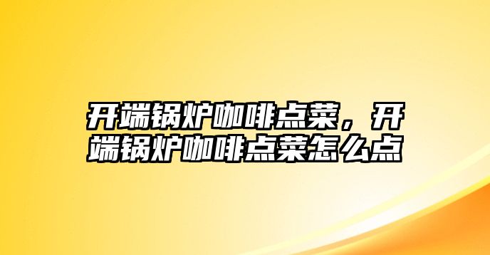 開端鍋爐咖啡點菜，開端鍋爐咖啡點菜怎么點