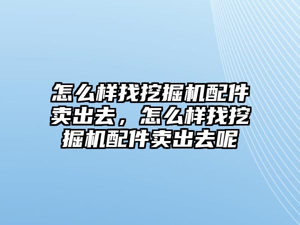 怎么樣找挖掘機配件賣出去，怎么樣找挖掘機配件賣出去呢