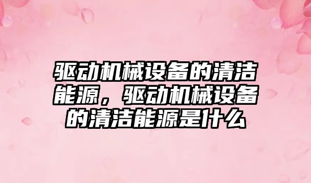 驅動機械設備的清潔能源，驅動機械設備的清潔能源是什么