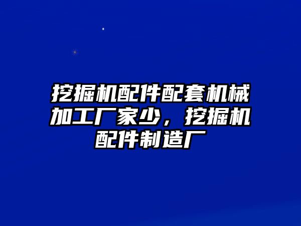 挖掘機配件配套機械加工廠家少，挖掘機配件制造廠