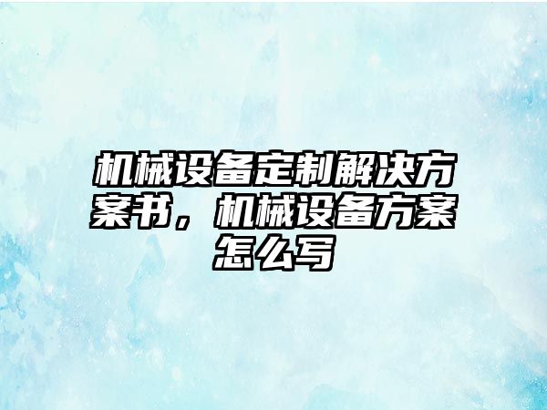 機(jī)械設(shè)備定制解決方案書，機(jī)械設(shè)備方案怎么寫