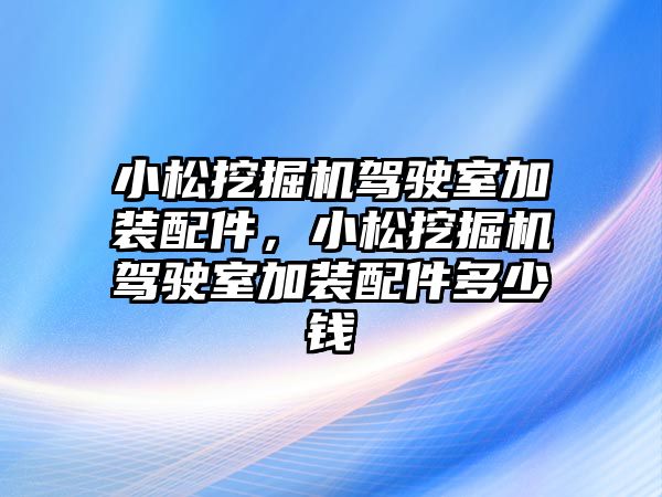 小松挖掘機駕駛室加裝配件，小松挖掘機駕駛室加裝配件多少錢